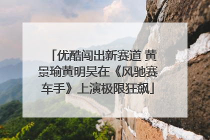 优酷闯出新赛道 黄景瑜黄明昊在《风驰赛车手》上演极限狂飙