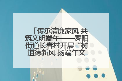 传承清廉家风 共筑文明端午——舞阳街道长春村开展“树道德新风 扬端午文化”主题活动
