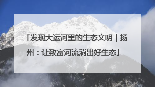 发现大运河里的生态文明｜扬州：让致富河流淌出好生态