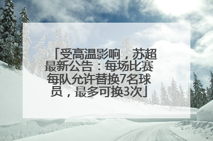 受高温影响，苏超最新公告：每场比赛每队允许替换7名球员，最多可换3次