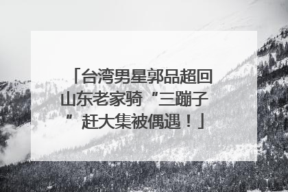 台湾男星郭品超回山东老家骑“三蹦子”赶大集被偶遇！