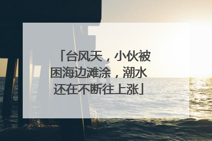 台风天，小伙被困海边滩涂，潮水还在不断往上涨