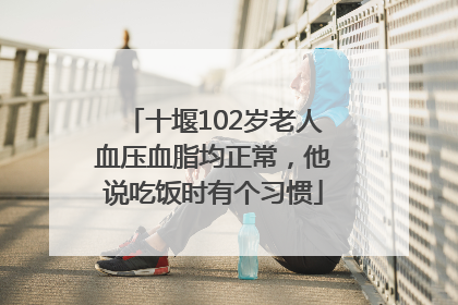 十堰102岁老人血压血脂均正常，他说吃饭时有个习惯