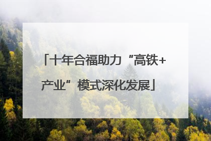 十年合福助力“高铁+产业”模式深化发展