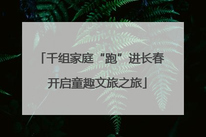 千组家庭“跑”进长春 开启童趣文旅之旅