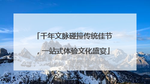 千年文脉碰撞传统佳节，一站式体验文化盛宴
