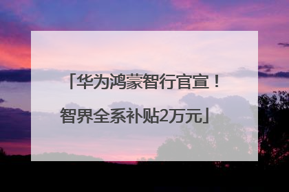 华为鸿蒙智行官宣！智界全系补贴2万元