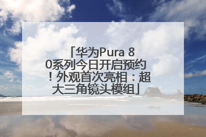 华为Pura 80系列今日开启预约！外观首次亮相：超大三角镜头模组