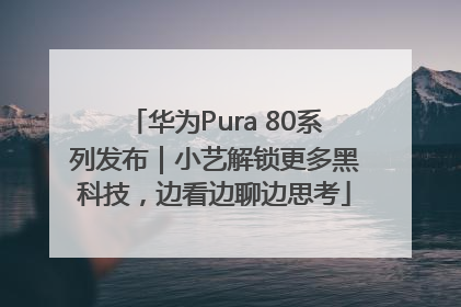 华为Pura 80系列发布｜小艺解锁更多黑科技，边看边聊边思考