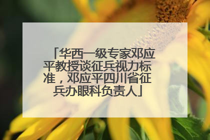 华西一级专家邓应平教授谈征兵视力标准，邓应平四川省征兵办眼科负责人