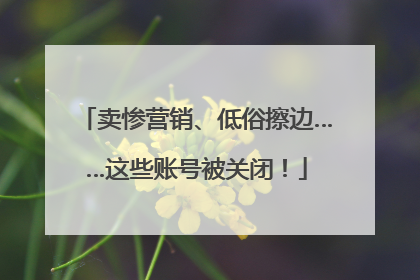 卖惨营销、低俗擦边……这些账号被关闭！