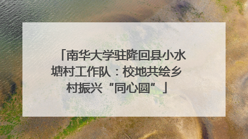 南华大学驻隆回县小水塘村工作队：校地共绘乡村振兴“同心圆”