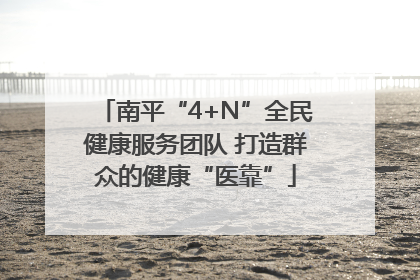 南平“4+N”全民健康服务团队 打造群众的健康“医靠”
