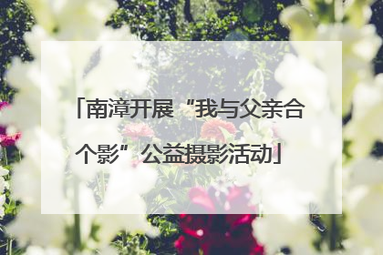 南漳开展“我与父亲合个影”公益摄影活动