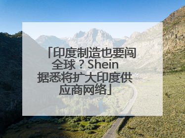 印度制造也要闯全球？Shein据悉将扩大印度供应商网络