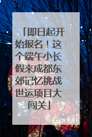 即日起开始报名！这个端午小长假来成都东郊记忆挑战世运项目大闯关