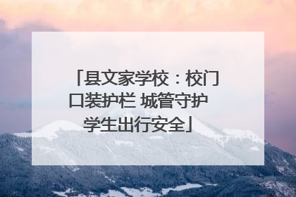 县文家学校：校门口装护栏 城管守护学生出行安全