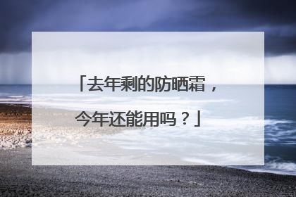 去年剩的防晒霜，今年还能用吗？