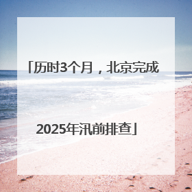 历时3个月，北京完成2025年汛前排查