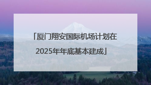 厦门翔安国际机场计划在2025年年底基本建成
