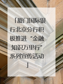 厦门国际银行北京分行积极推进“金融知识万里行”系列宣传活动