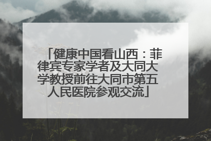 健康中国看山西：菲律宾专家学者及大同大学教授前往大同市第五人民医院参观交流