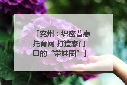 兖州：织密普惠托育网 打造家门口的“带娃圈”