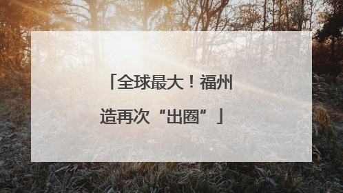 全球最大！福州造再次“出圈”