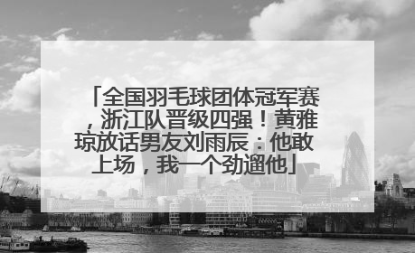 全国羽毛球团体冠军赛，浙江队晋级四强！黄雅琼放话男友刘雨辰：他敢上场，我一个劲遛他