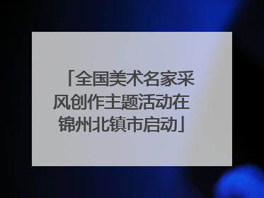 全国美术名家采风创作主题活动在锦州北镇市启动