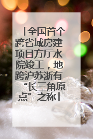 全国首个跨省域房建项目方厅水院竣工，地跨沪苏浙有“长三角原点”之称