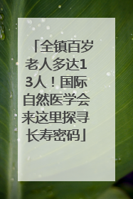 全镇百岁老人多达13人！国际自然医学会来这里探寻长寿密码