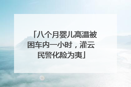 八个月婴儿高温被困车内一小时，灌云民警化险为夷