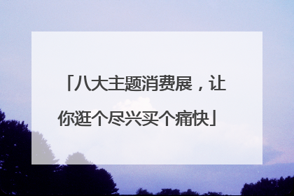 八大主题消费展，让你逛个尽兴买个痛快