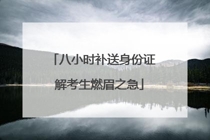 八小时补送身份证 解考生燃眉之急