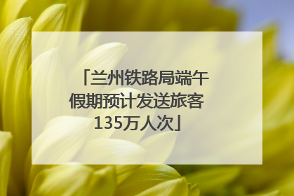 兰州铁路局端午假期预计发送旅客135万人次