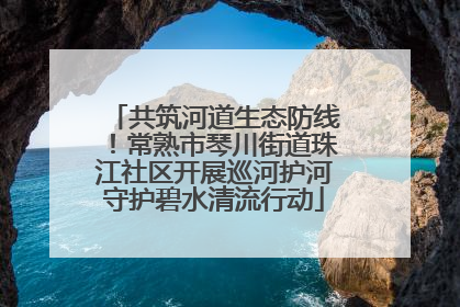 共筑河道生态防线！常熟市琴川街道珠江社区开展巡河护河守护碧水清流行动