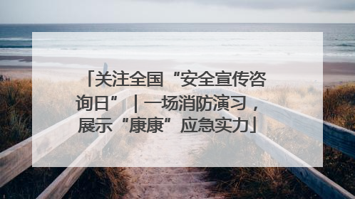 关注全国“安全宣传咨询日”｜一场消防演习，展示“康康”应急实力