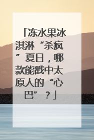 冻水果冰淇淋“杀疯”夏日，哪款能戳中太原人的“心巴”？