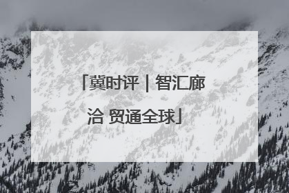 冀时评｜智汇廊洽 贸通全球