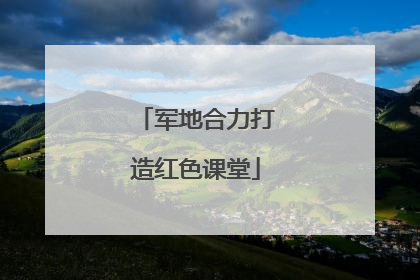 军地合力打造红色课堂