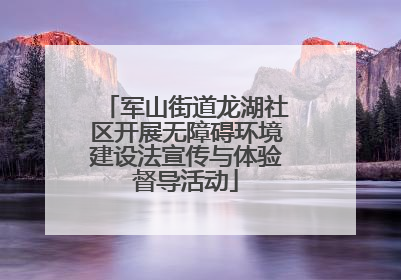 军山街道龙湖社区开展无障碍环境建设法宣传与体验督导活动