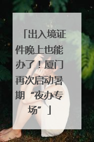 出入境证件晚上也能办了！厦门再次启动暑期“夜办专场”