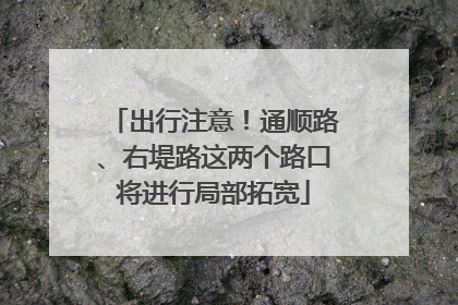 出行注意！通顺路、右堤路这两个路口将进行局部拓宽