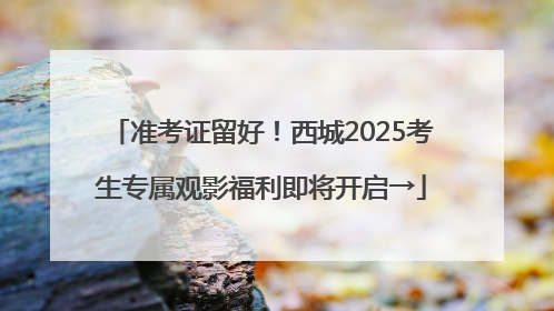 准考证留好！西城2025考生专属观影福利即将开启→