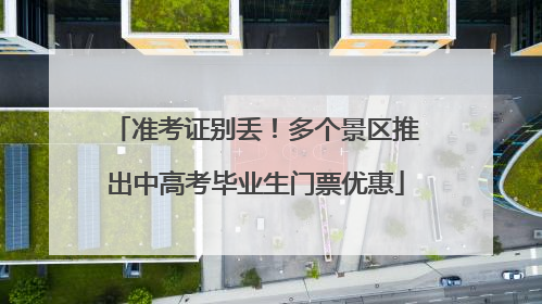 准考证别丢！多个景区推出中高考毕业生门票优惠