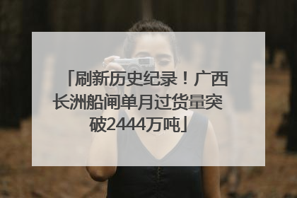 刷新历史纪录！广西长洲船闸单月过货量突破2444万吨