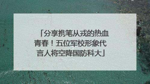分享携笔从戎的热血青春！五位军校形象代言人将空降国防科大
