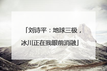 刘诗平：地球三极，冰川正在我眼前消融