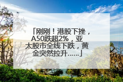 刚刚！港股下挫，A50跌超2%，亚太股市全线下跌，黄金突然拉升……